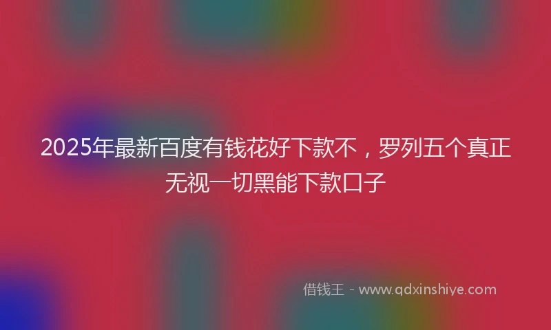 2025年最新百度有钱花好下款不，罗列五个真正无视一切黑能下款口子
