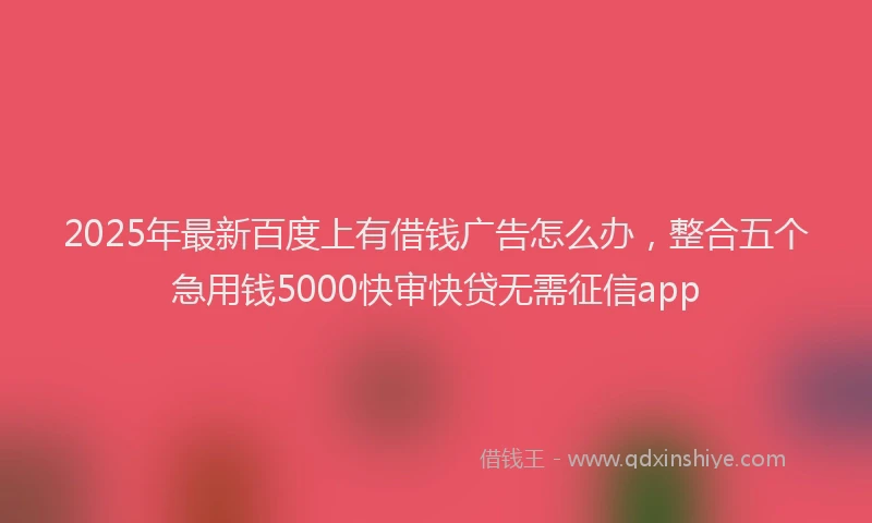 2025年最新百度上有借钱广告怎么办，整合五个急用钱5000快审快贷无需征信app