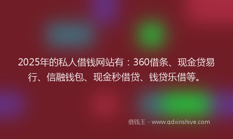 2025年的私人借钱网站有：360借条、现金贷易行、信融钱包、现金秒借贷、钱贷乐借等。