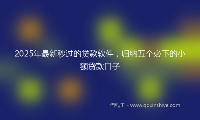 2025年最新秒过的贷款软件，归纳五个必下的小额贷款口子