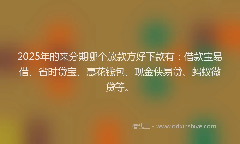 2025年的来分期哪个放款方好下款有：借款宝易借、省时贷宝、惠花钱包、现金侠易贷、蚂蚁微贷等。