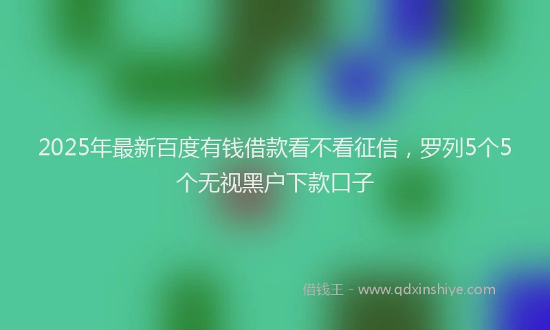 2025年最新百度有钱借款看不看征信，罗列5个5个无视黑户下款口子