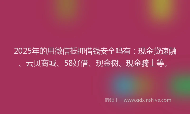 2025年的用微信抵押借钱安全吗有：现金贷速融、云贝商城、58好借、现金树、现金骑士等。