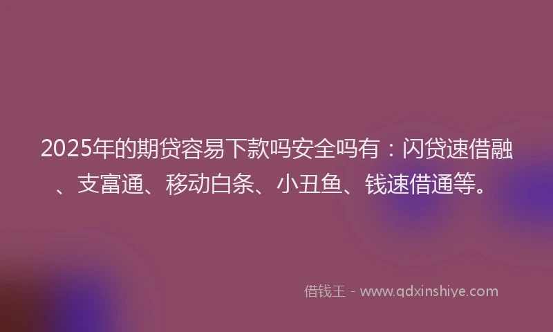 2025年的期贷容易下款吗安全吗有：闪贷速借融、支富通、移动白条、小丑鱼、钱速借通等。