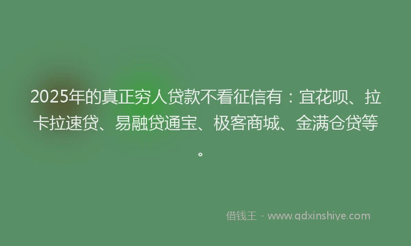 2025年的真正穷人贷款不看征信有：宜花呗、拉卡拉速贷、易融贷通宝、极客商城、金满仓贷等。