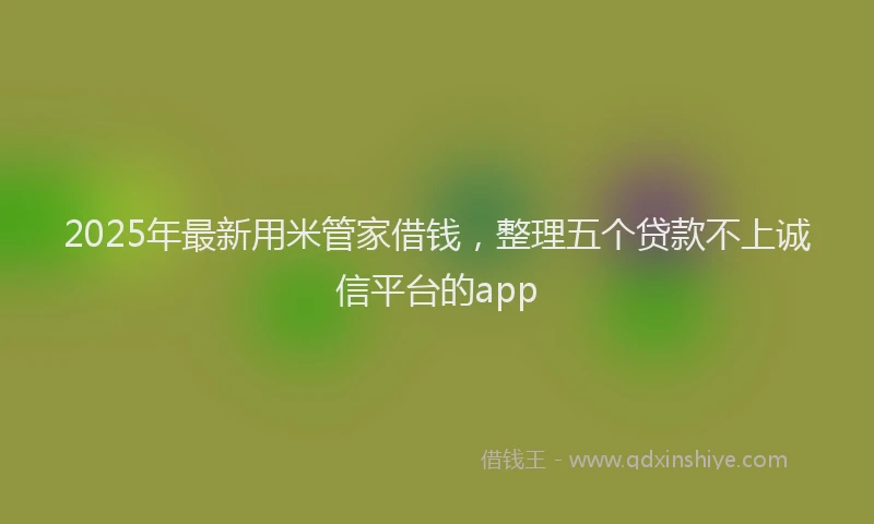 2025年最新用米管家借钱，整理五个贷款不上诚信平台的app