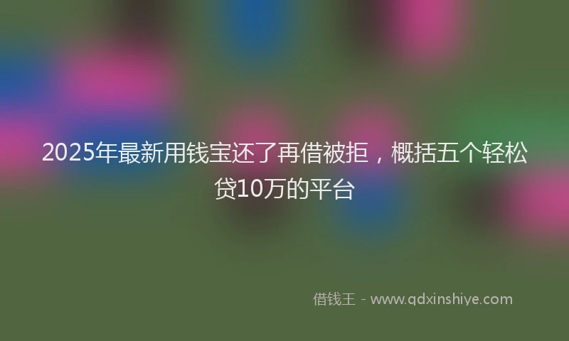 2025年最新用钱宝还了再借被拒，概括五个轻松贷10万的平台