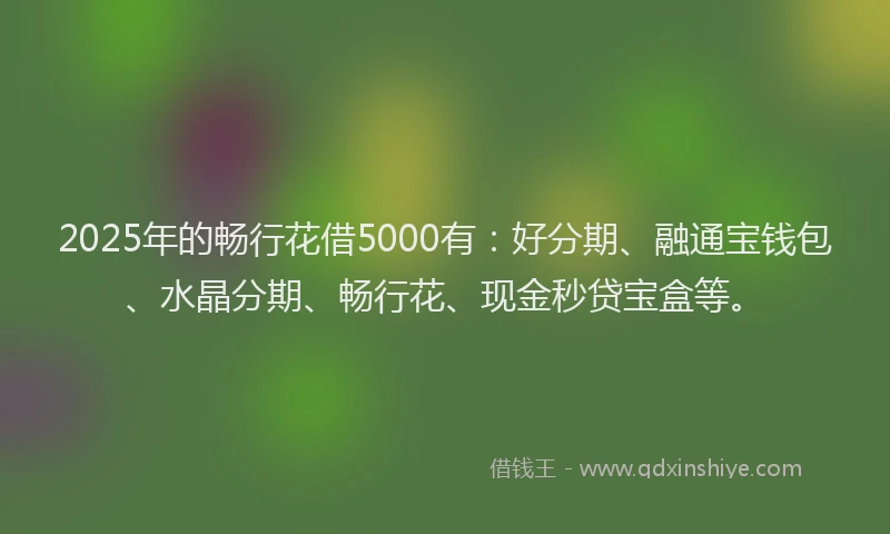 2025年的畅行花借5000有：好分期、融通宝钱包、水晶分期、畅行花、现金秒贷宝盒等。