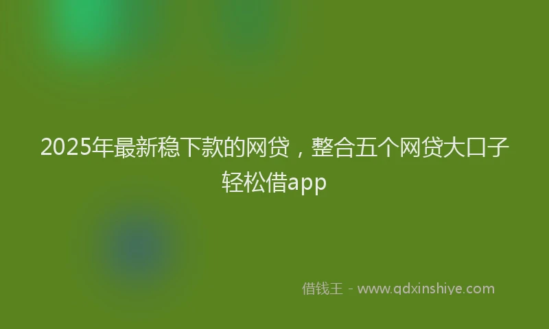 2025年最新稳下款的网贷，整合五个网贷大口子轻松借app