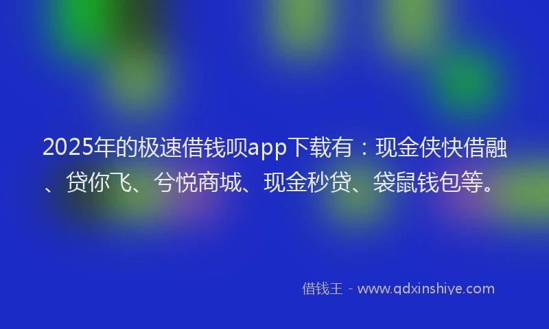 2025年的极速借钱呗app下载有：现金侠快借融、贷你飞、兮悦商城、现金秒贷、袋鼠钱包等。