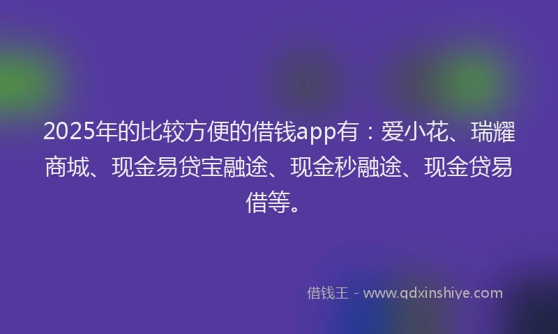 2025年的比较方便的借钱app有:爱小花、瑞耀商城、现金易贷宝融途、现金秒融途、现金贷易借等。