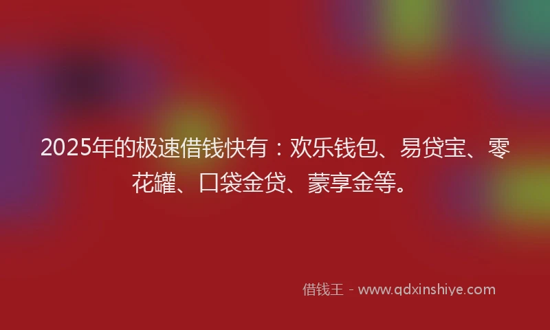 2025年的极速借钱快有：欢乐钱包、易贷宝、零花罐、口袋金贷、蒙享金等。