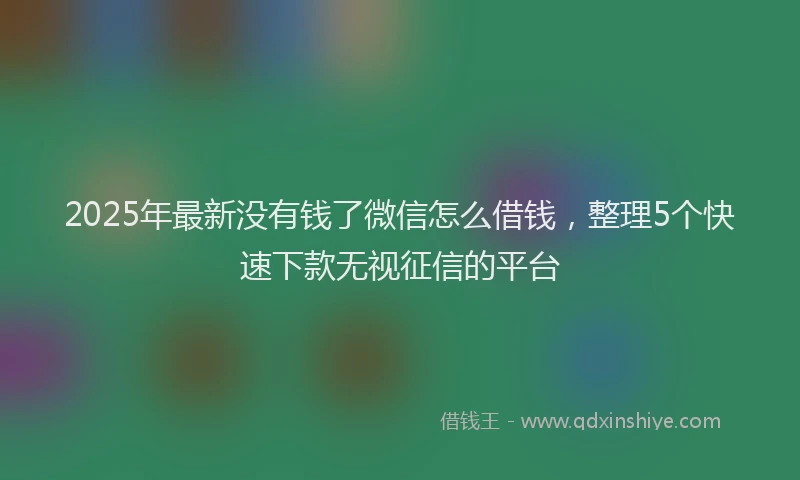 2025年最新没有钱了微信怎么借钱，整理5个快速下款无视征信的平台