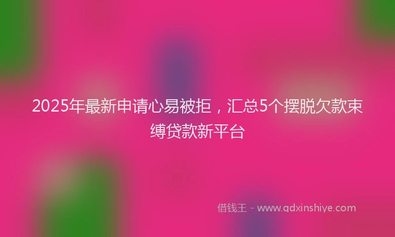 2025年最新申请心易被拒，汇总5个摆脱欠款束缚贷款新平台