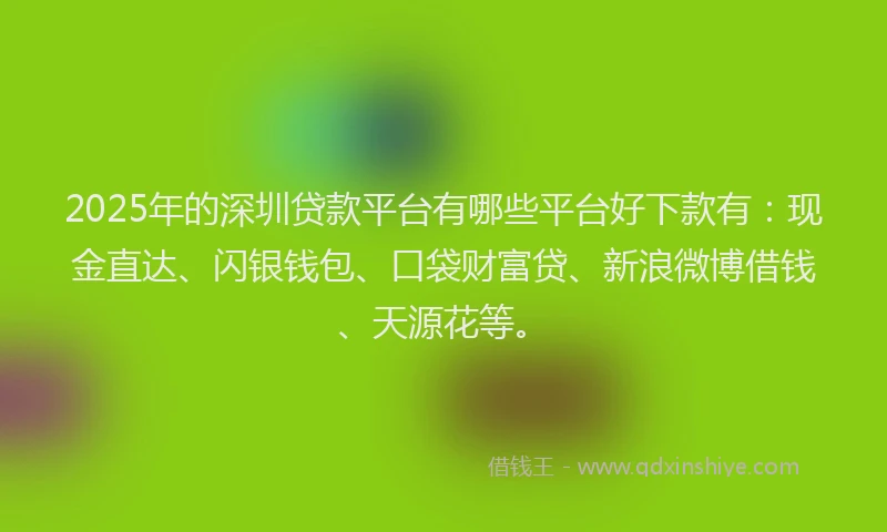 2025年的深圳贷款平台有哪些平台好下款有：现金直达、闪银钱包、口袋财富贷、新浪微博借钱、天源花等。