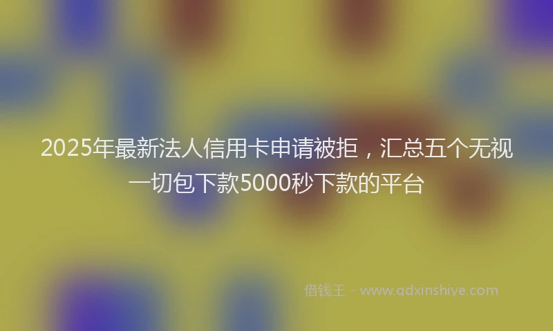 2025年最新法人信用卡申请被拒，汇总五个无视一切包下款5000秒下款的平台