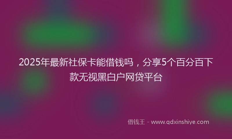 2025年最新社保卡能借钱吗，分享5个百分百下款无视黑白户网贷平台