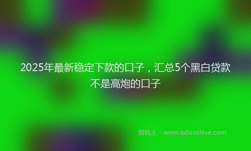 2025年最新稳定下款的口子，汇总5个黑白贷款不是高炮的口子