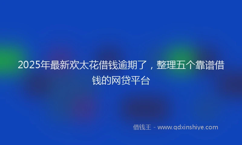 2025年最新欢太花借钱逾期了，整理五个靠谱借钱的网贷平台