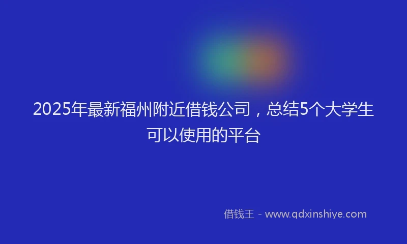 2025年最新福州附近借钱公司，总结5个大学生可以使用的平台