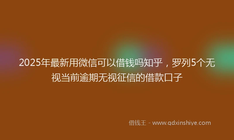 2025年最新用微信可以借钱吗知乎，罗列5个无视当前逾期无视征信的借款口子