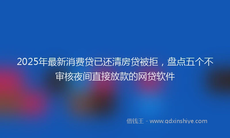 2025年最新消费贷已还清房贷被拒，盘点五个不审核夜间直接放款的网贷软件