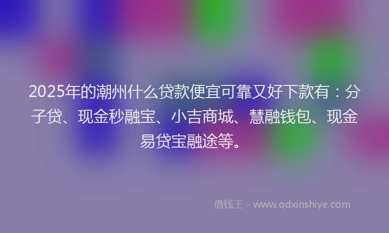 2025年的潮州什么贷款便宜可靠又好下款有：分子贷、现金秒融宝、小吉商城、慧融钱包、现金易贷宝融途等。