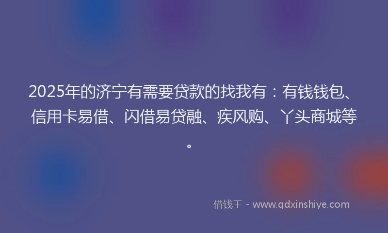 2025年的济宁有需要贷款的找我有：有钱钱包、信用卡易借、闪借易贷融、疾风购、丫头商城等。