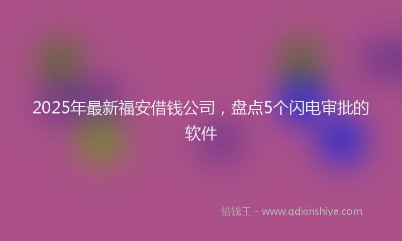 2025年最新福安借钱公司，盘点5个闪电审批的软件