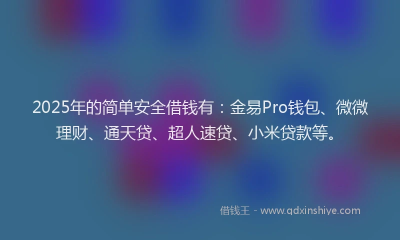 2025年的简单安全借钱有：金易Pro钱包、微微理财、通天贷、超人速贷、小米贷款等。