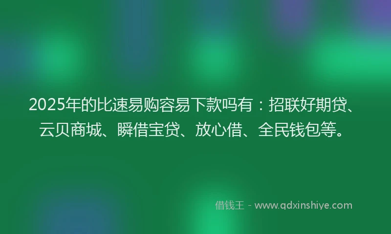 2025年的比速易购容易下款吗有：招联好期贷、云贝商城、瞬借宝贷、放心借、全民钱包等。
