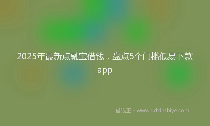 2025年最新点融宝借钱，盘点5个门槛低易下款app