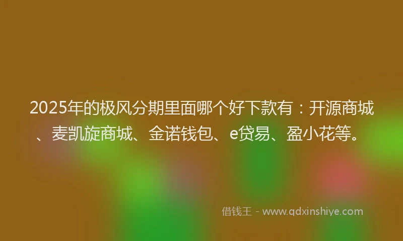 2025年的极风分期里面哪个好下款有：开源商城、麦凯旋商城、金诺钱包、e贷易、盈小花等。