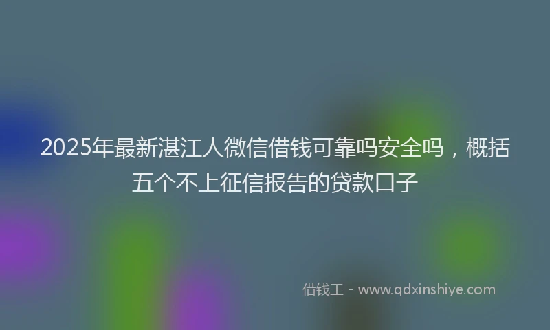 2025年最新湛江人微信借钱可靠吗安全吗，概括五个不上征信报告的贷款口子