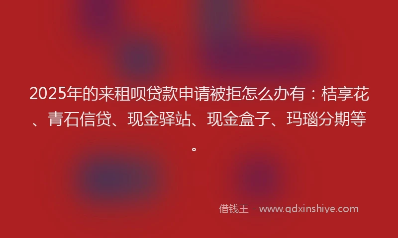 2025年的来租呗贷款申请被拒怎么办有：桔享花、青石信贷、现金驿站、现金盒子、玛瑙分期等。
