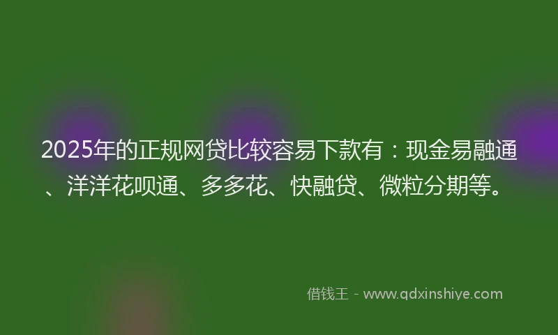 2025年的正规网贷比较容易下款有：现金易融通、洋洋花呗通、多多花、快融贷、微粒分期等。