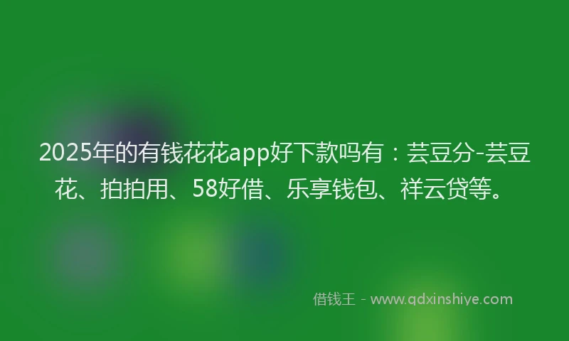 2025年的有钱花花app好下款吗有：芸豆分-芸豆花、拍拍用、58好借、乐享钱包、祥云贷等。