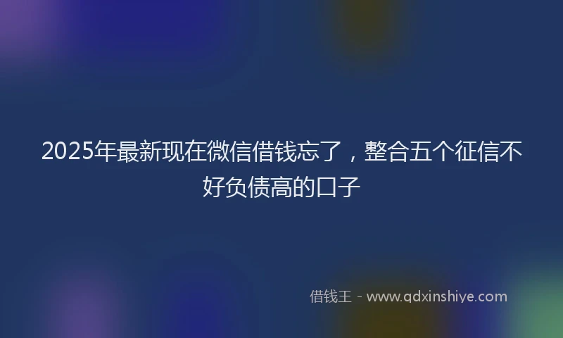 2025年最新现在微信借钱忘了，整合五个征信不好负债高的口子