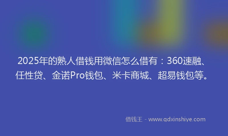 2025年的熟人借钱用微信怎么借有：360速融、任性贷、金诺Pro钱包、米卡商城、超易钱包等。