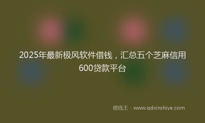 2025年最新极风软件借钱，汇总五个芝麻信用600贷款平台