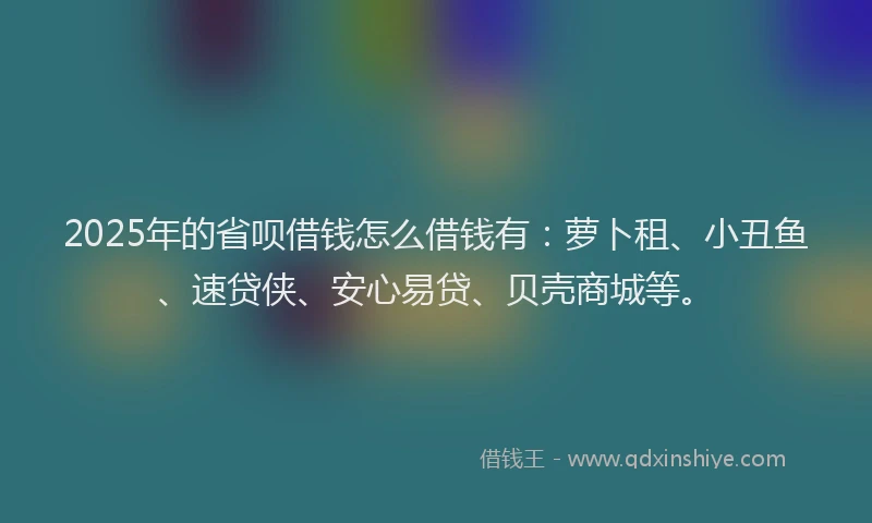 2025年的省呗借钱怎么借钱有：萝卜租、小丑鱼、速贷侠、安心易贷、贝壳商城等。