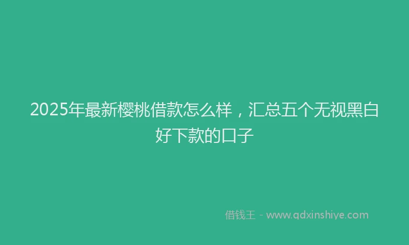 2025年最新樱桃借款怎么样，汇总五个无视黑白好下款的口子