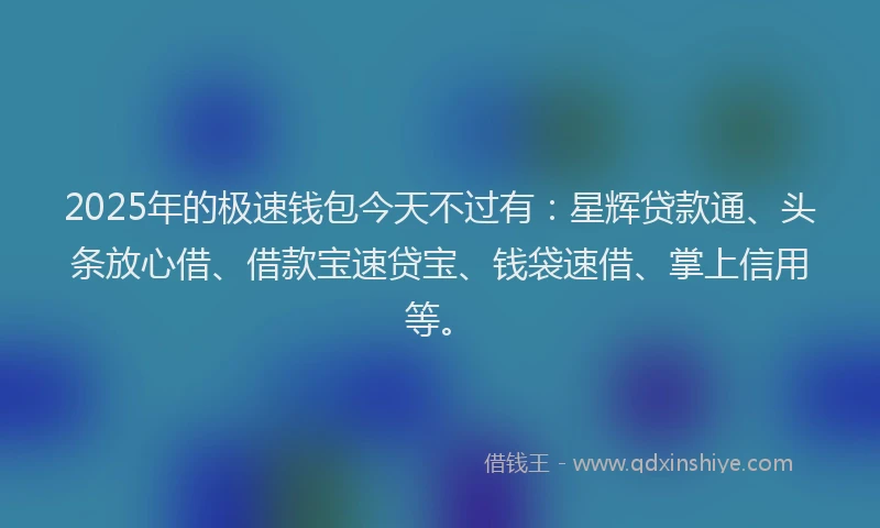 2025年的极速钱包今天不过有：星辉贷款通、头条放心借、借款宝速贷宝、钱袋速借、掌上信用等。