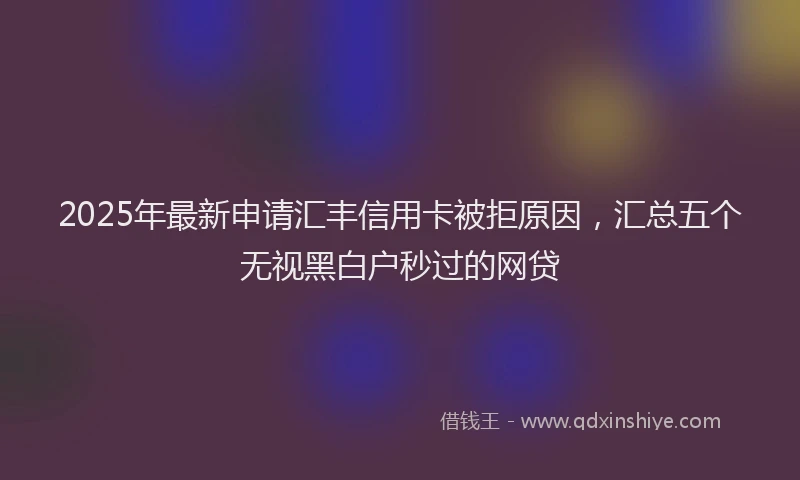 2025年最新申请汇丰信用卡被拒原因，汇总五个无视黑白户秒过的网贷
