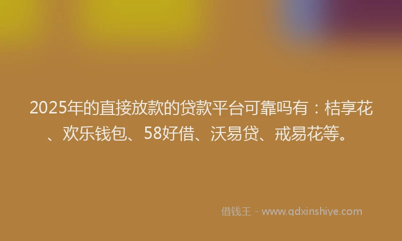 2025年的直接放款的贷款平台可靠吗有：桔享花、欢乐钱包、58好借、沃易贷、戒易花等。