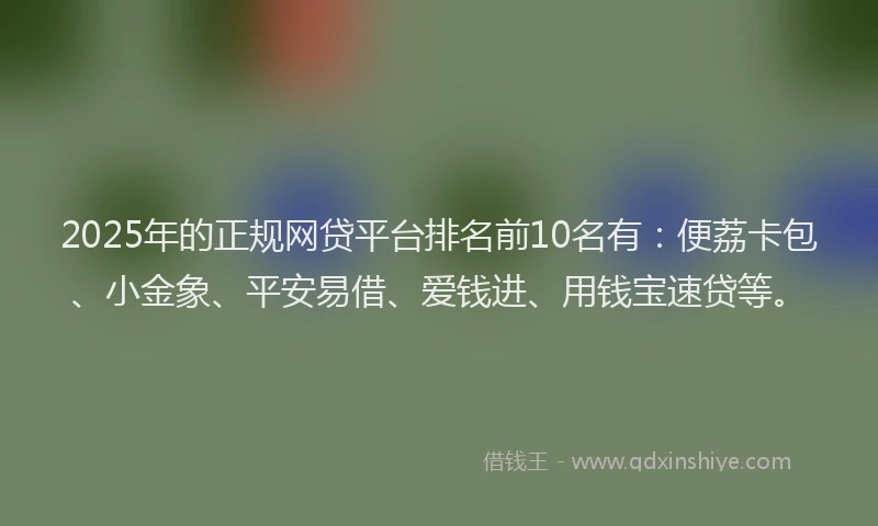 2025年的正规网贷平台排名前10名有：便荔卡包、小金象、平安易借、爱钱进、用钱宝速贷等。