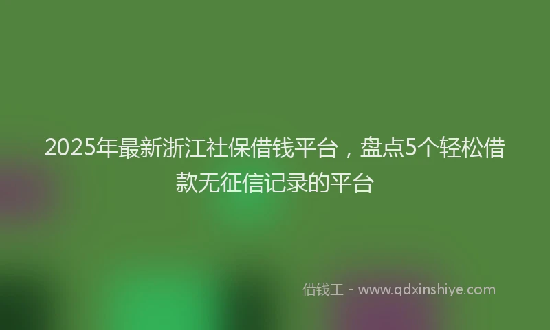 2025年最新浙江社保借钱平台，盘点5个轻松借款无征信记录的平台