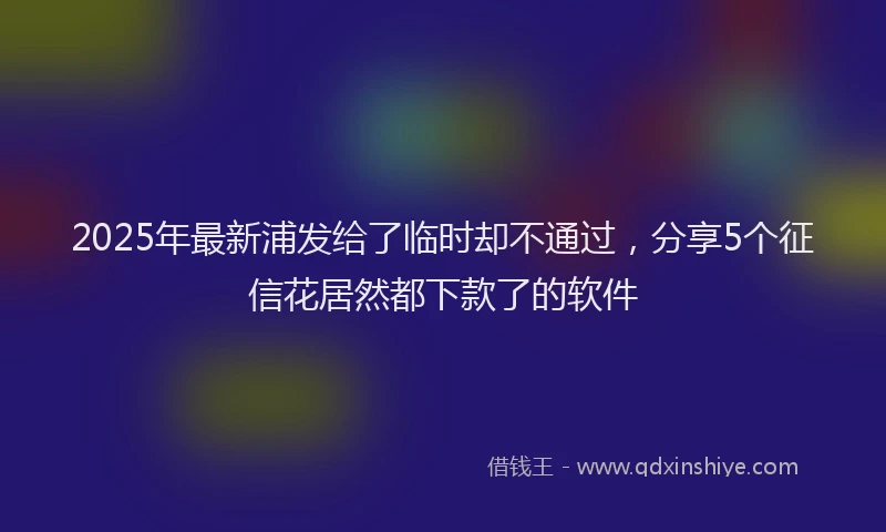 2025年最新浦发给了临时却不通过，分享5个征信花居然都下款了的软件