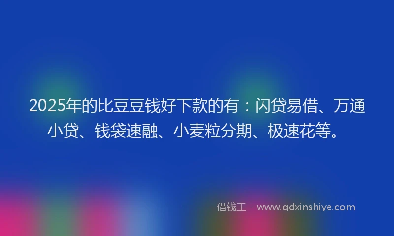 2025年的比豆豆钱好下款的有：闪贷易借、万通小贷、钱袋速融、小麦粒分期、极速花等。