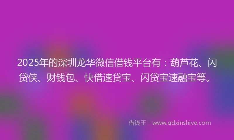 2025年的深圳龙华微信借钱平台有：葫芦花、闪贷侠、财钱包、快借速贷宝、闪贷宝速融宝等。